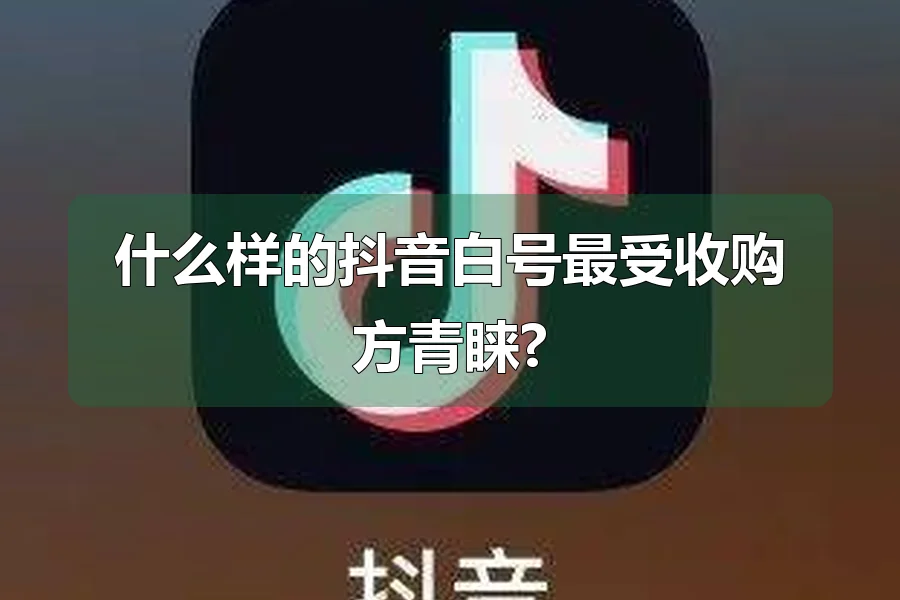 什么样的抖音白号最受收购方青睐?