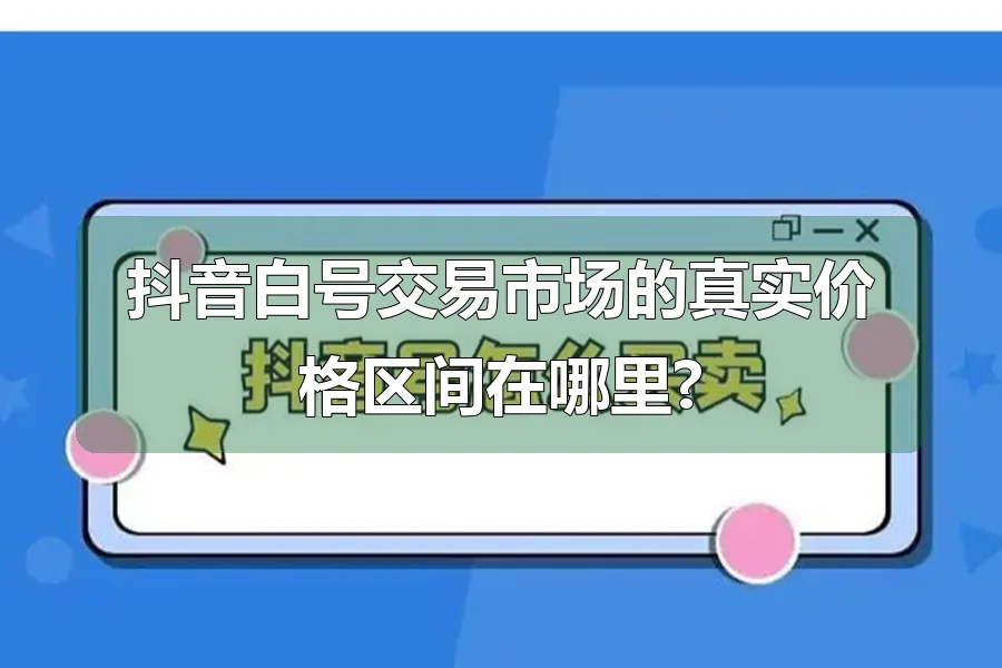 抖音白号交易市场的真实价格区间在哪里?