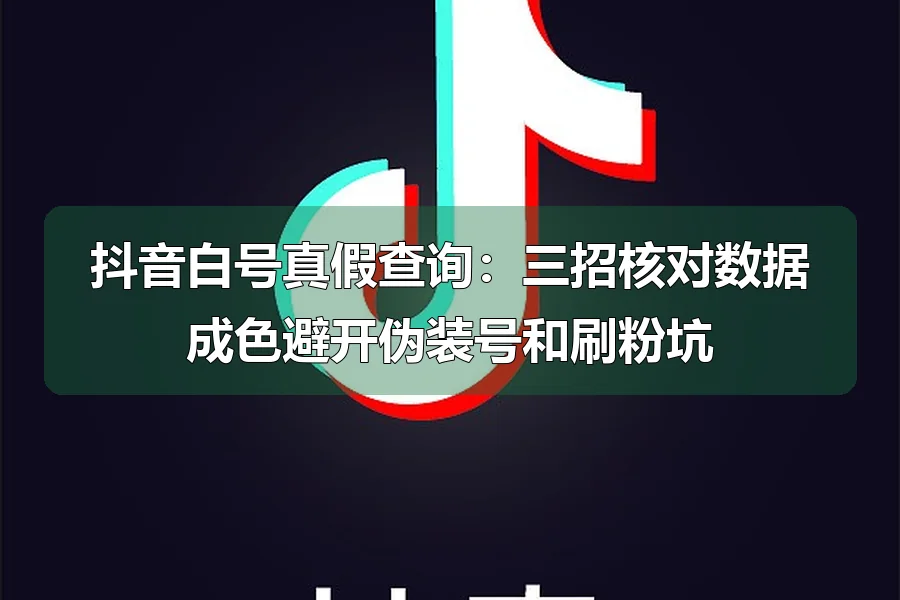 抖音白号真假查询：三招核对数据成色避开伪装号和刷粉坑