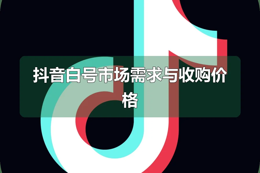 抖音白号市场需求与收购价格